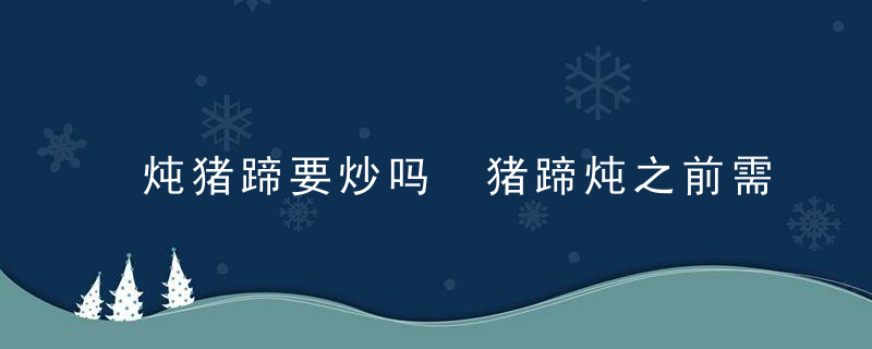 炖猪蹄要炒吗 猪蹄炖之前需要炒一下再炖最好是吗